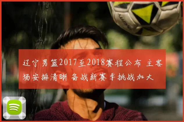 辽宁男篮2017至2018赛程公布 主客场安排清晰 备战新赛季挑战加大