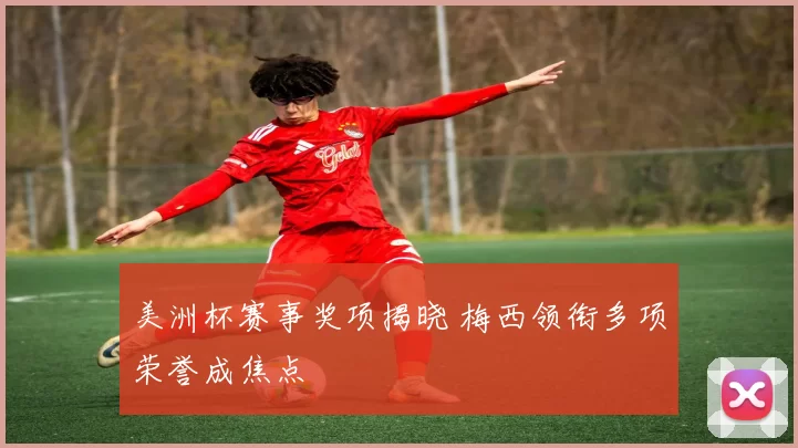 美洲杯赛事奖项揭晓 梅西领衔多项荣誉成焦点