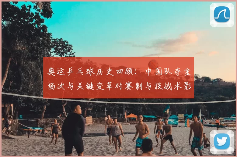 奥运乒乓球历史回顾：中国队夺金场次与关键变革对赛制与技战术影响
