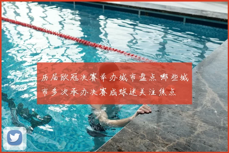 历届欧冠决赛举办城市盘点 哪些城市多次承办决赛成球迷关注焦点