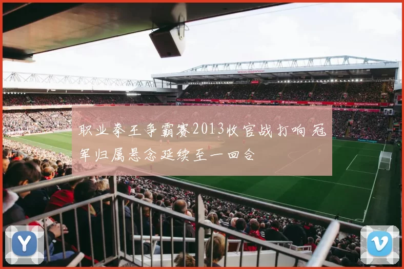 职业拳王争霸赛2013收官战打响 冠军归属悬念延续至一回合