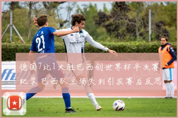 德国7比1大胜巴西创世界杯半决赛纪录 巴西队主场失利引发赛后反思