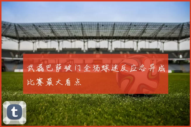 武磊巴萨破门全场球迷反应各异成比赛最大看点