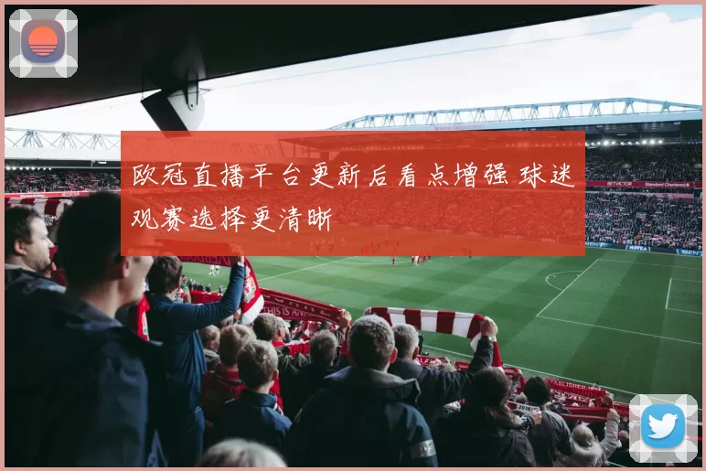 欧冠直播平台更新后看点增强 球迷观赛选择更清晰