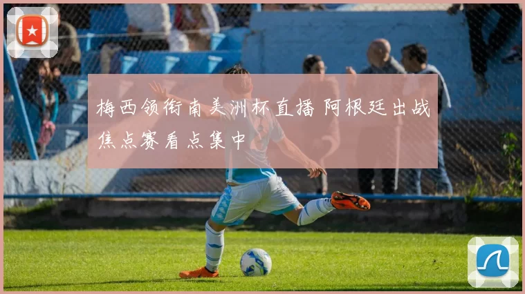 梅西领衔南美洲杯直播 阿根廷出战焦点赛看点集中
