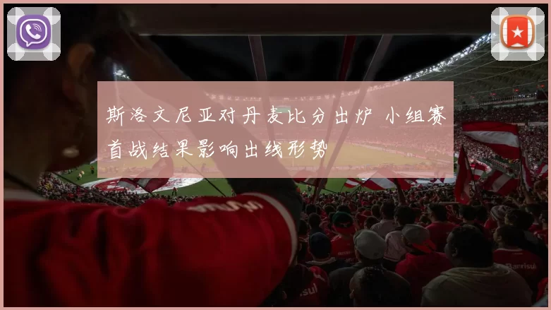 斯洛文尼亚对丹麦比分出炉 小组赛首战结果影响出线形势