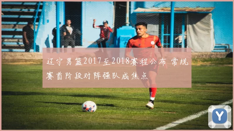 辽宁男篮2017至2018赛程公布 常规赛首阶段对阵强队成焦点