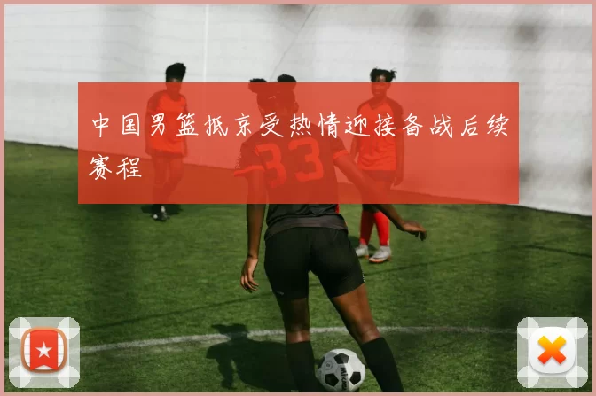 中国男篮抵京受热情迎接备战后续赛程