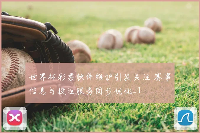 世界杯彩票软件维护引发关注 赛事信息与投注服务同步优化_1