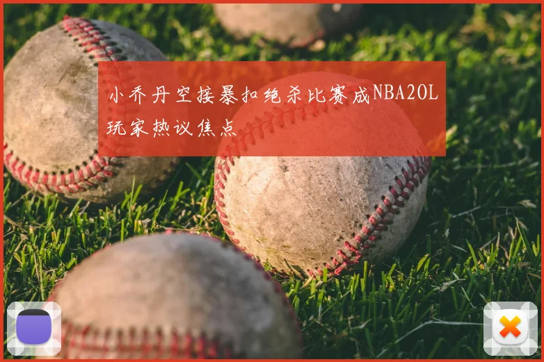 小乔丹空接暴扣绝杀比赛成NBA2OL玩家热议焦点