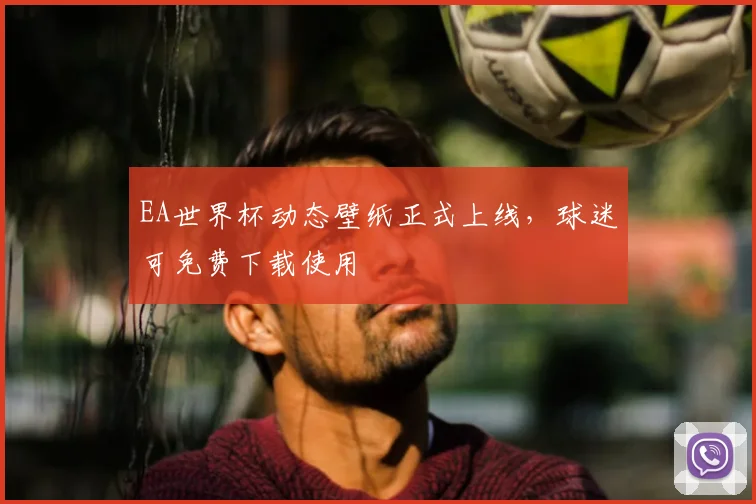 EA世界杯动态壁纸正式上线,球迷可免费下载使用