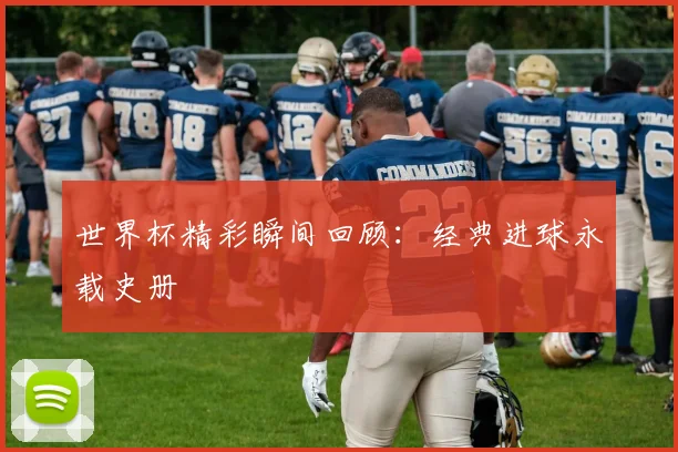世界杯精彩瞬间回顾：经典进球永载史册