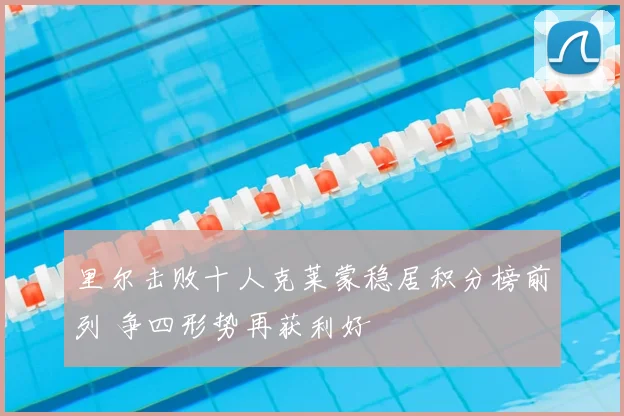 里尔击败十人克莱蒙稳居积分榜前列 争四形势再获利好