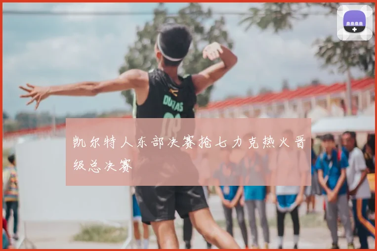 凯尔特人东部决赛抢七力克热火晋级总决赛
