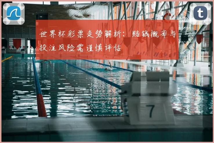 世界杯彩票走势解析:赔钱概率与投注风险需谨慎评估