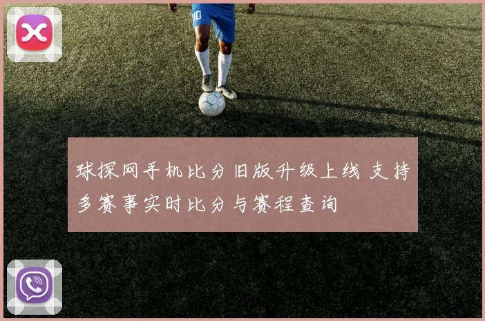 球探网手机比分旧版升级上线 支持多赛事实时比分与赛程查询