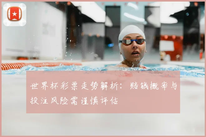 世界杯彩票走势解析:赔钱概率与投注风险需谨慎评估