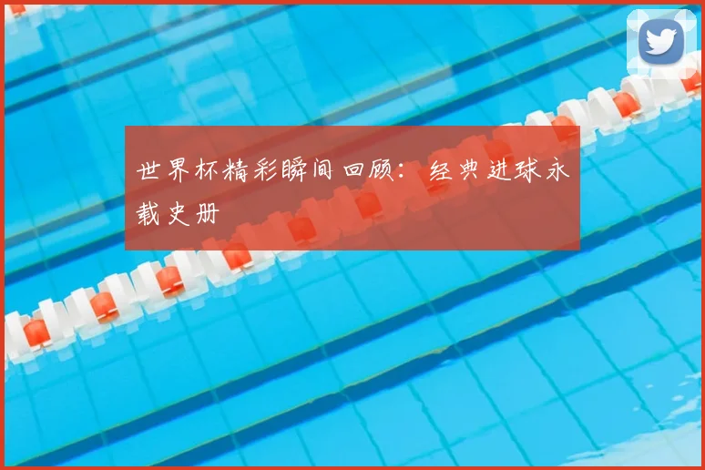 世界杯精彩瞬间回顾:经典进球永载史册