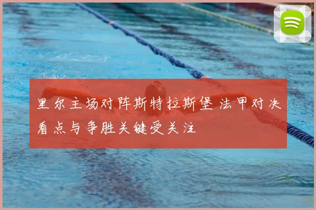 里尔主场对阵斯特拉斯堡 法甲对决看点与争胜关键受关注