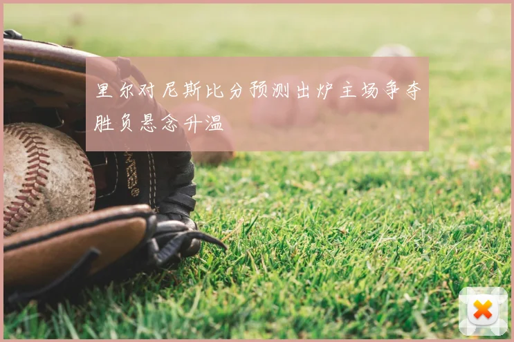 里尔对尼斯比分预测出炉主场争夺胜负悬念升温