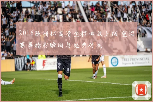 2016欧洲杯高清全程回放上线 重温赛事精彩瞬间与经典对决