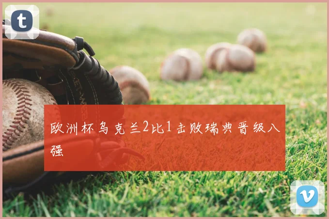 欧洲杯乌克兰2比1击败瑞典晋级八强