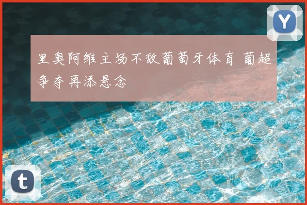 里奥阿维主场不敌葡萄牙体育 葡超争夺再添悬念