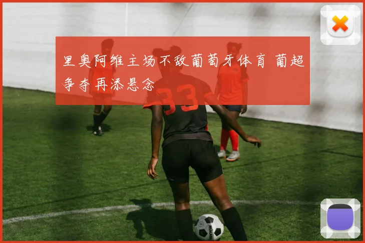 里奥阿维主场不敌葡萄牙体育 葡超争夺再添悬念