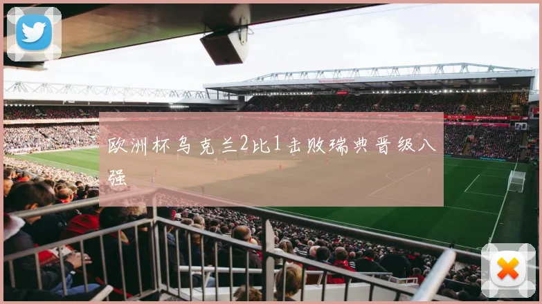 欧洲杯乌克兰2比1击败瑞典晋级八强